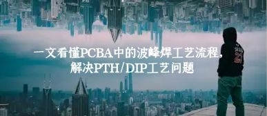 一文看懂PCBA中的波峰焊工藝流程，解決PTH/DIP工藝問(wèn)題